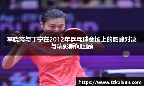李晓霞与丁宁在2012年乒乓球赛场上的巅峰对决与精彩瞬间回顾